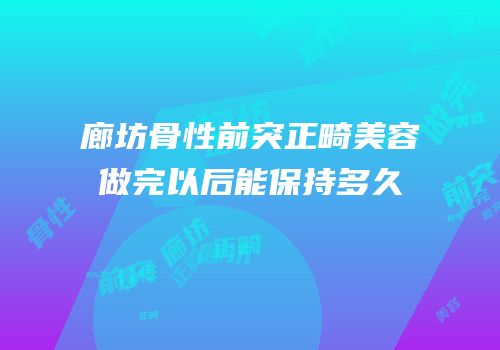 廊坊骨性前突正畸美容做完以后能保持多久