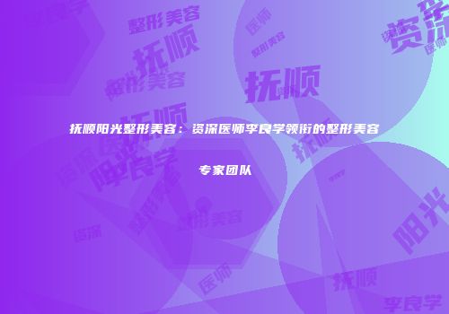 抚顺阳光整形美容：资深医师李良学领衔的整形美容专家团队