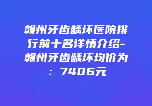 赣州牙齿龋坏医院排行前十名详情介绍-赣州牙齿龋坏均价为：7406元