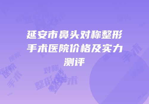 延安市鼻头对称整形手术医院价格及实力测评