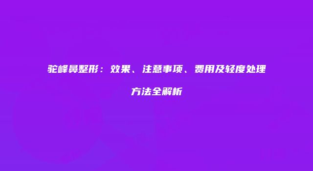 驼峰鼻整形：效果、注意事项、费用及轻度处理方法全解析