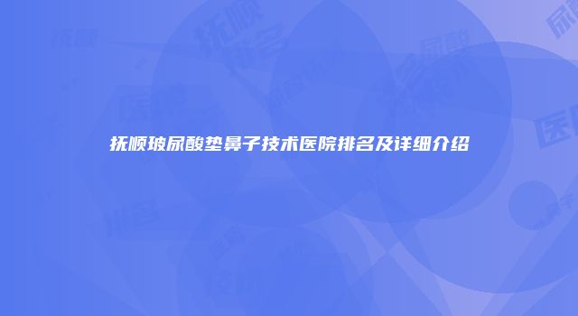 抚顺玻尿酸垫鼻子技术医院排名及详细介绍