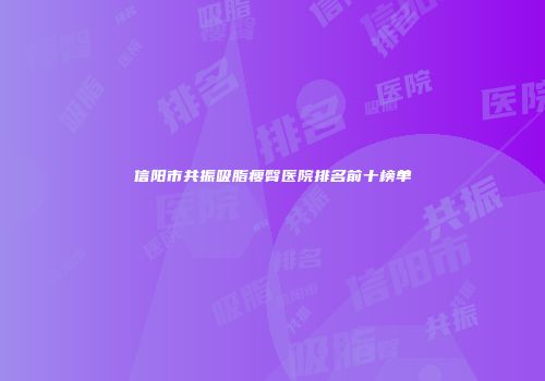 信阳市共振吸脂瘦臀医院排名前十榜单