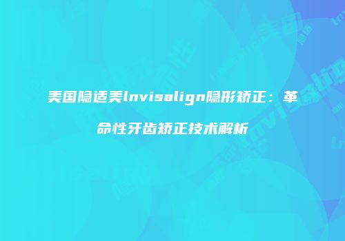 美国隐适美lnvisalign隐形矫正：革命性牙齿矫正技术解析