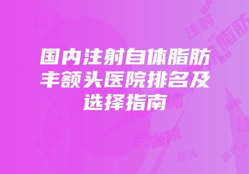 国内注射自体脂肪丰额头医院排名及选择指南