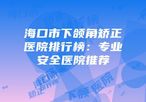 海口市下颌角矫正医院排行榜：专业安全医院推荐