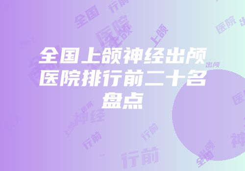 全国上颌神经出颅医院排行前二十名盘点