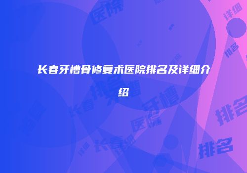 长春牙槽骨修复术医院排名及详细介绍