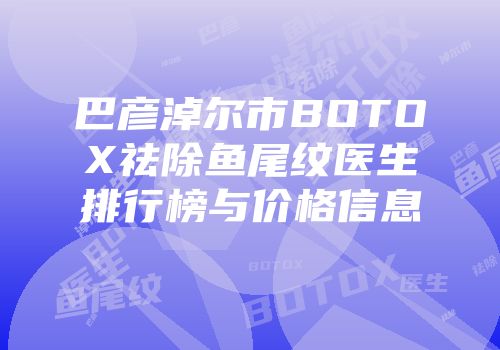 巴彦淖尔市BOTOX祛除鱼尾纹医生排行榜与价格信息
