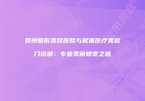 贺州整形美容医院与熙禾医疗美容门诊部：专业美丽蜕变之选