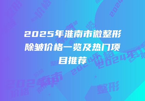 2025年淮南市微整形除皱价格一览及热门项目推荐