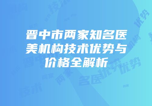 晋中市两家知名医美机构技术优势与价格全解析