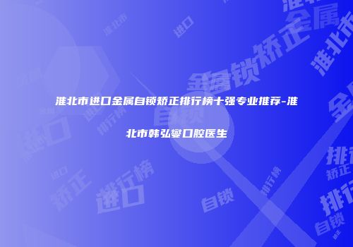 淮北市进口金属自锁矫正排行榜十强专业推荐-淮北市韩弘燮口腔医生