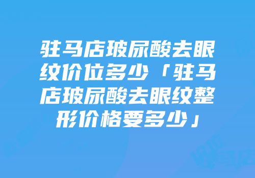 驻马店玻尿酸去眼纹价位多少「驻马店玻尿酸去眼纹整形价格要多少」