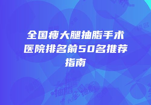 全国瘦大腿抽脂手术医院排名前50名推荐指南