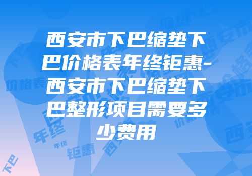 西安市下巴缩垫下巴价格表年终钜惠-西安市下巴缩垫下巴整形项目需要多少费用