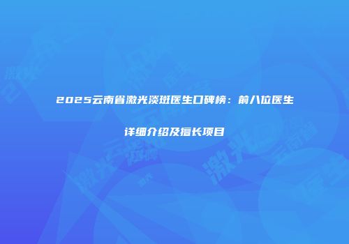 2025云南省激光淡斑医生口碑榜：前八位医生详细介绍及擅长项目