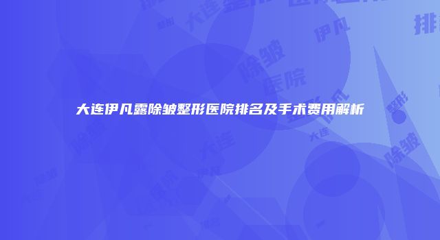 大连伊凡露除皱整形医院排名及手术费用解析