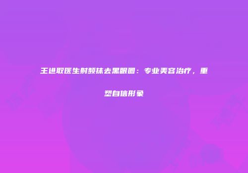 王进取医生射频抹去黑眼圈：专业美容治疗，重塑自信形象