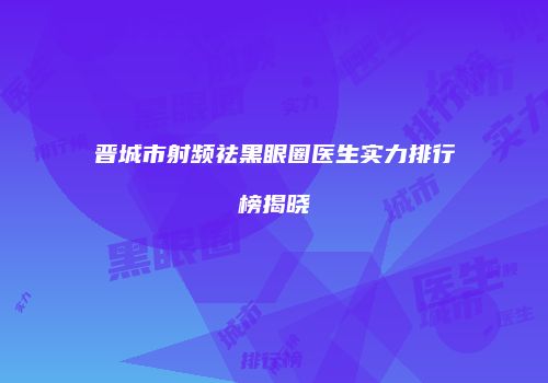 晋城市射频祛黑眼圈医生实力排行榜揭晓