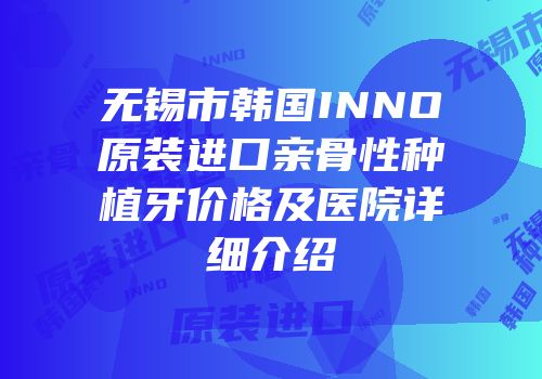 无锡市韩国INNO原装进口亲骨性种植牙价格及医院详细介绍