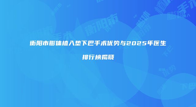 衡阳市膨体植入垫下巴手术优势与2025年医生排行榜揭晓