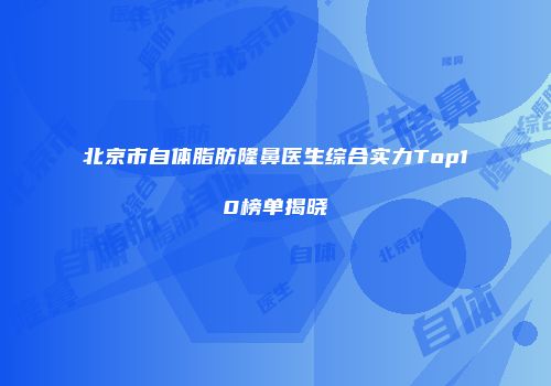 北京市自体脂肪隆鼻医生综合实力Top10榜单揭晓