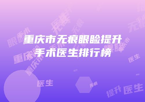 重庆市无痕眼睑提升手术医生排行榜