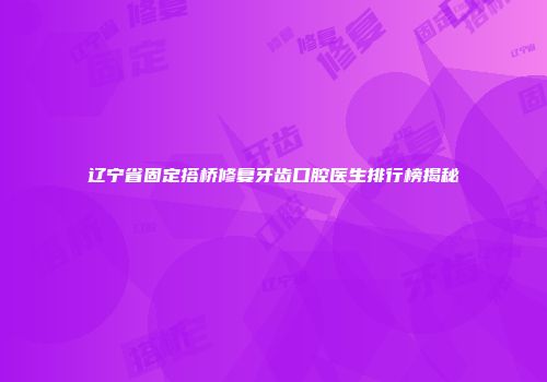 辽宁省固定搭桥修复牙齿口腔医生排行榜揭秘