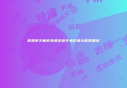 濮阳市火痤疮快速去除手术价格与医院推荐