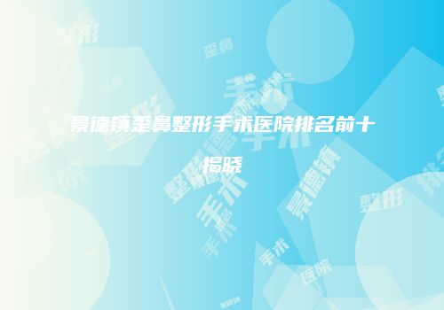 景德镇歪鼻整形手术医院排名前十揭晓