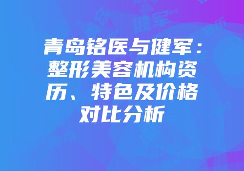 青岛铭医与健军：整形美容机构资历、特色及价格对比分析