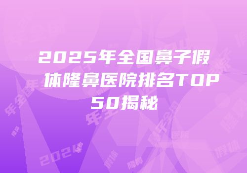 2025年全国鼻子假体隆鼻医院排名TOP50揭秘