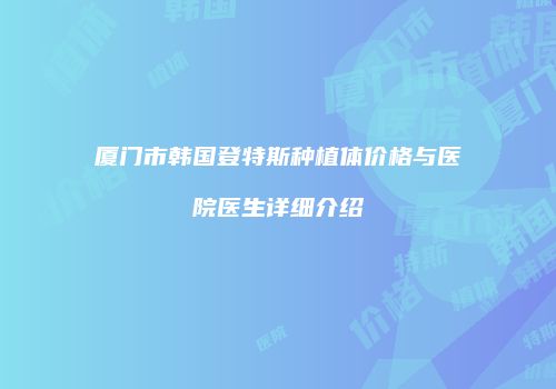 厦门市韩国登特斯种植体价格与医院医生详细介绍