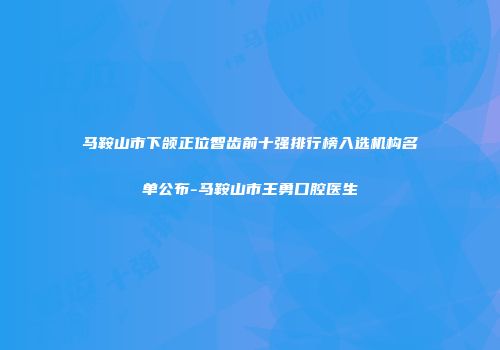 马鞍山市下颌正位智齿前十强排行榜入选机构名单公布-马鞍山市王勇口腔医生