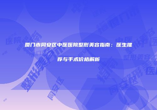 厦门市同安区中医医院整形美容指南：医生推荐与手术价格解析