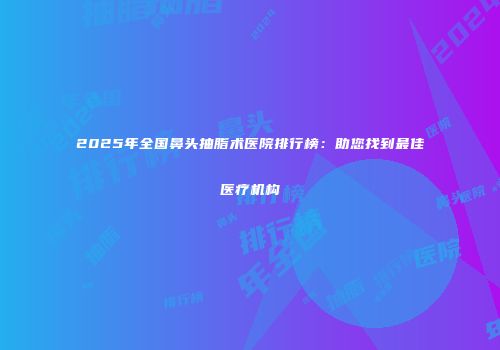 2025年全国鼻头抽脂术医院排行榜：助您找到最佳医疗机构