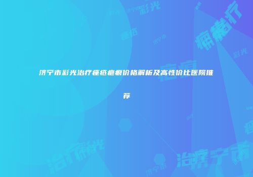 济宁市彩光治疗痤疮疤痕价格解析及高性价比医院推荐