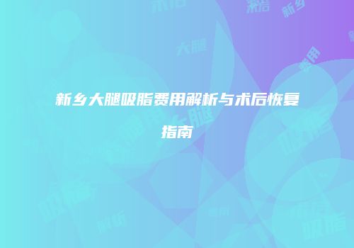 新乡大腿吸脂费用解析与术后恢复指南
