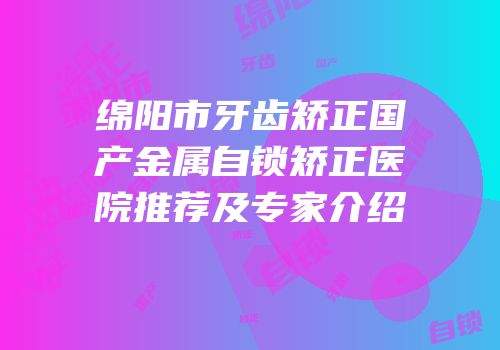 绵阳市牙齿矫正国产金属自锁矫正医院推荐及专家介绍