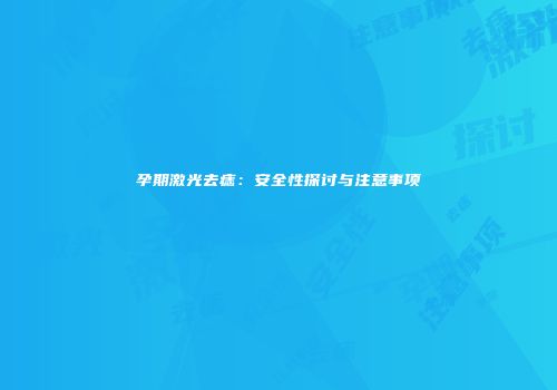 孕期激光去痣：安全性探讨与注意事项