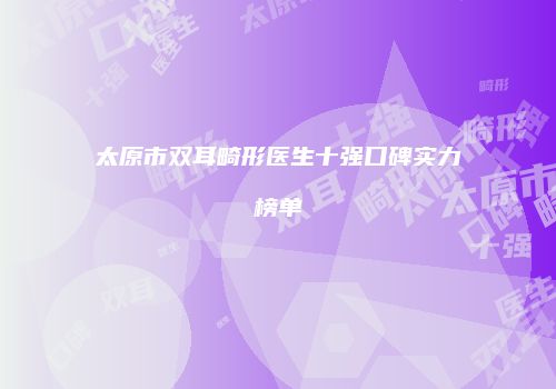 太原市双耳畸形医生十强口碑实力榜单