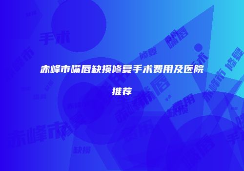 赤峰市嘴唇缺损修复手术费用及医院推荐