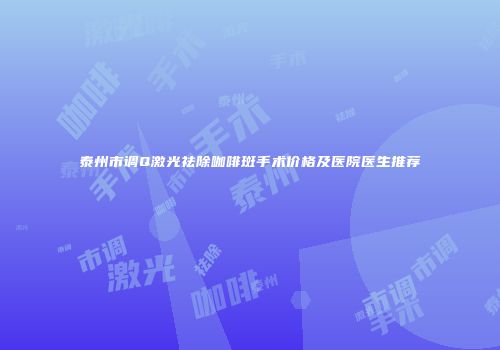 泰州市调Q激光祛除咖啡斑手术价格及医院医生推荐