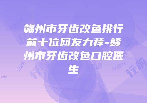 赣州市牙齿改色排行前十位网友力荐-赣州市牙齿改色口腔医生