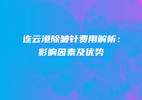 连云港除皱针费用解析：影响因素及优势