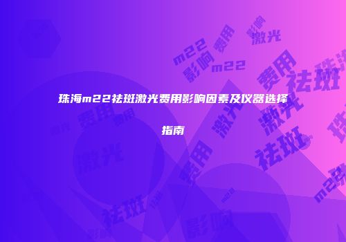 珠海m22祛斑激光费用影响因素及仪器选择指南