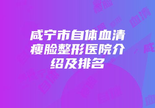 咸宁市自体血清瘦脸整形医院介绍及排名