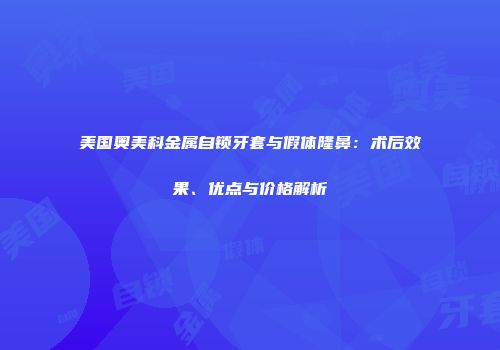 美国奥美科金属自锁牙套与假体隆鼻：术后效果、优点与价格解析