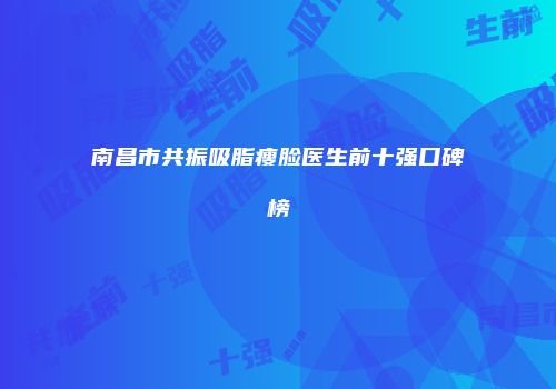 南昌市共振吸脂瘦脸医生前十强口碑榜